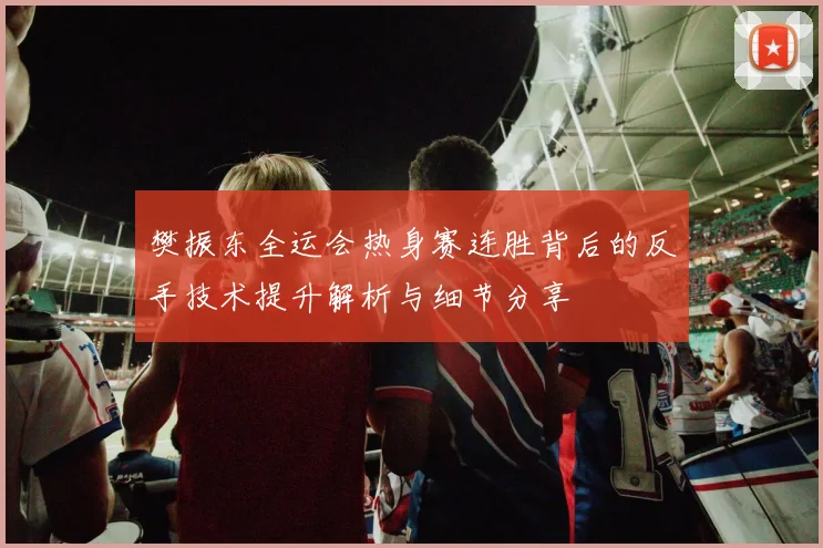 樊振东全运会热身赛连胜背后的反手技术提升解析与细节分享