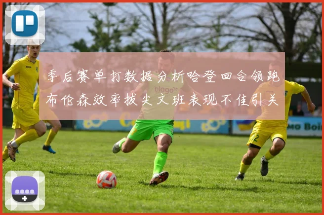 季后赛单打数据分析哈登回合领跑布伦森效率拔尖文班表现不佳引关注