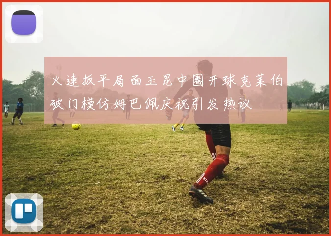 火速扳平局面玉昆中圈开球克莱伯破门模仿姆巴佩庆祝引发热议