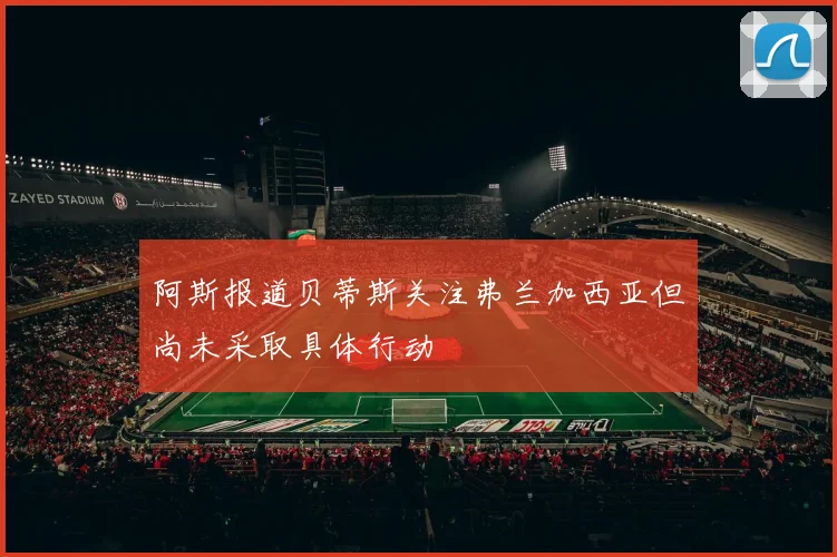 阿斯报道贝蒂斯关注弗兰加西亚但尚未采取具体行动