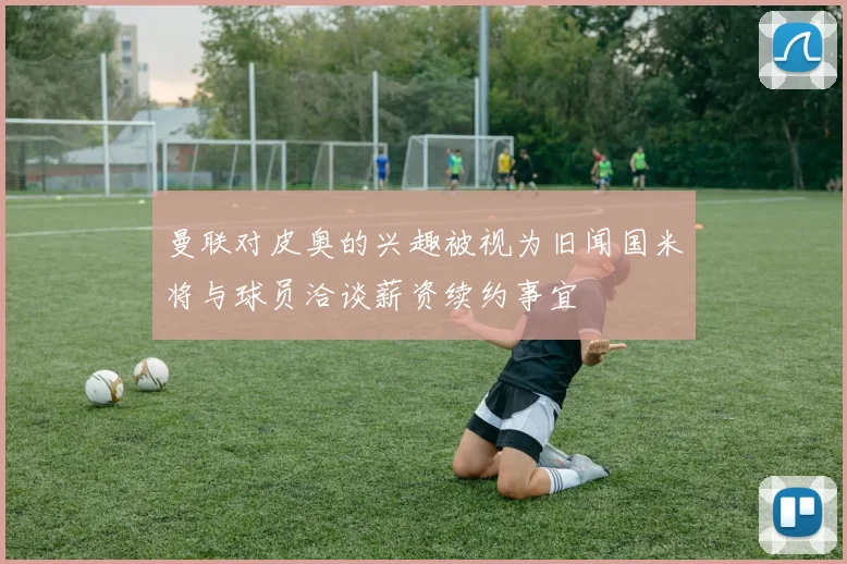 曼联对皮奥的兴趣被视为旧闻国米将与球员洽谈薪资续约事宜