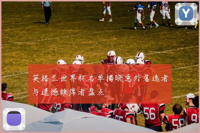 英格兰世界杯名单揭晓意外落选者与遗憾缺席者盘点