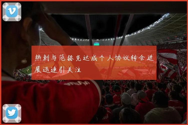 热刺与范赫克达成个人协议转会进展迅速引关注
