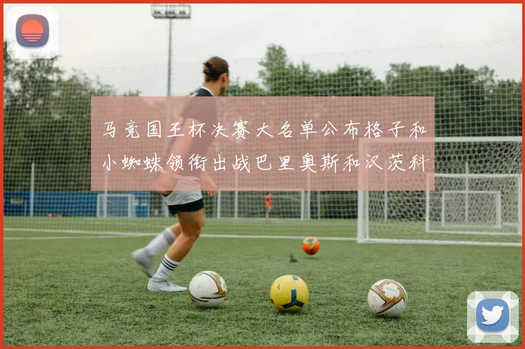 马竞国王杯决赛大名单公布格子和小蜘蛛领衔出战巴里奥斯和汉茨科在列