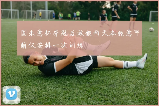 国米意杯夺冠后放假两天本轮意甲前仅安排一次训练