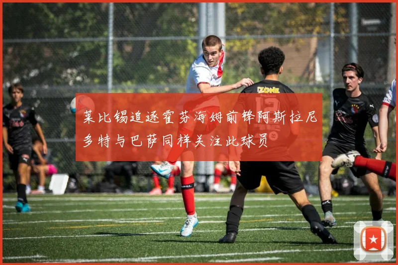 莱比锡追逐霍芬海姆前锋阿斯拉尼多特与巴萨同样关注此球员
