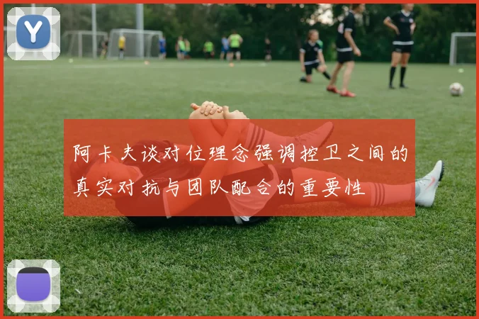 阿卡夫谈对位理念强调控卫之间的真实对抗与团队配合的重要性