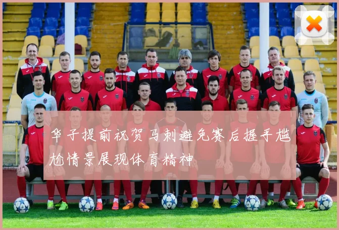 华子提前祝贺马刺避免赛后握手尴尬情景展现体育精神
