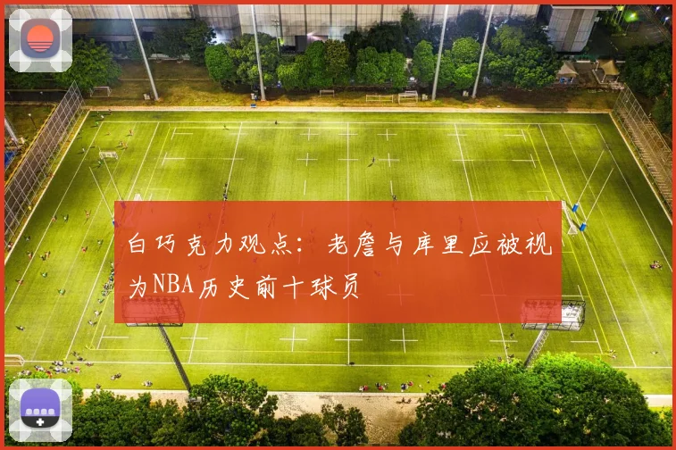 白巧克力观点：老詹与库里应被视为NBA历史前十球员