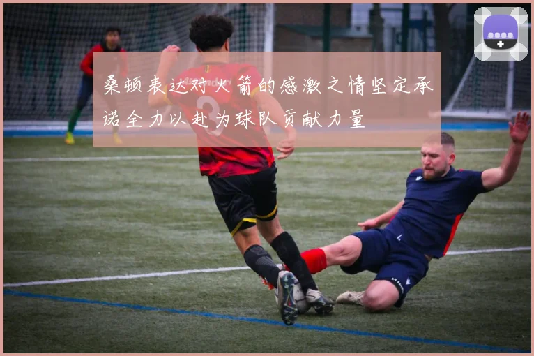 桑顿表达对火箭的感激之情坚定承诺全力以赴为球队贡献力量