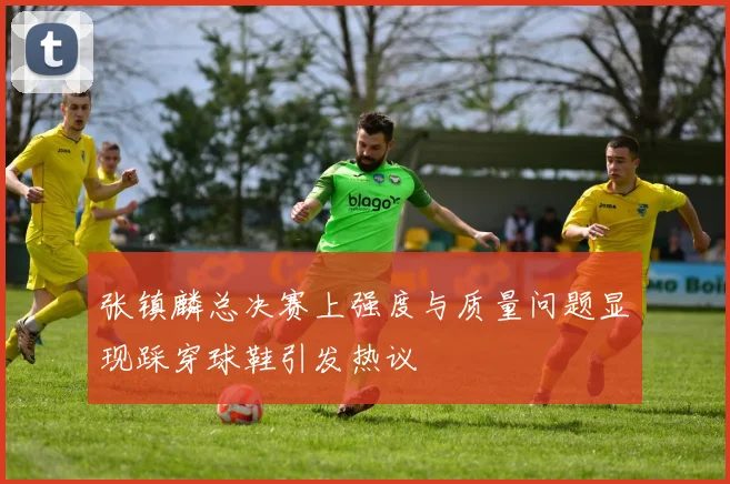 张镇麟总决赛上强度与质量问题显现踩穿球鞋引发热议