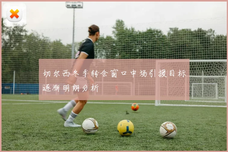 切尔西冬季转会窗口中场引援目标逐渐明朗分析