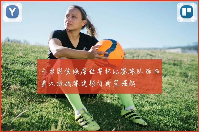 卡尔因伤缺席世界杯比赛球队面临重大挑战球迷期待新星崛起