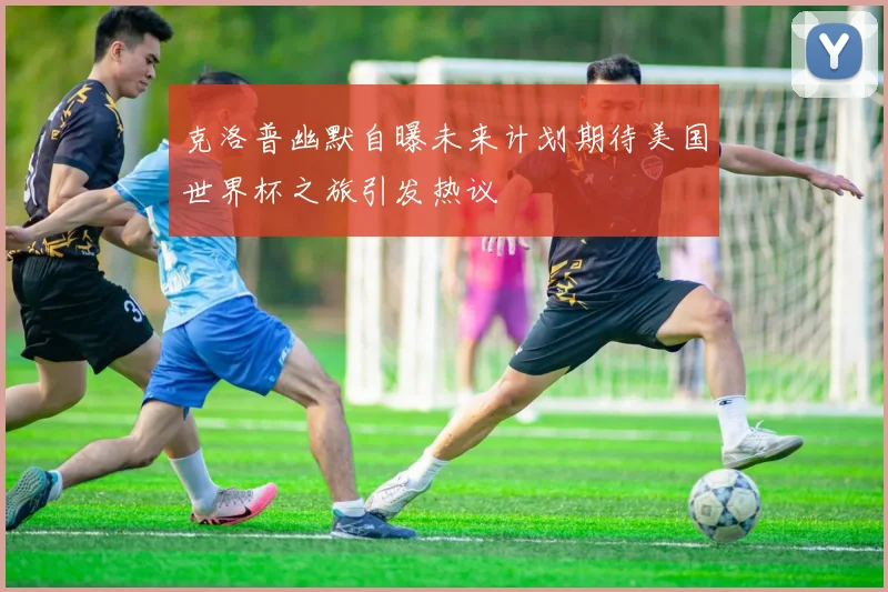 克洛普幽默自曝未来计划期待美国世界杯之旅引发热议