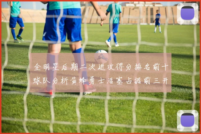 全明星后期二次进攻得分排名前十球队分析黄蜂勇士活塞占据前三开拓者紧随其后