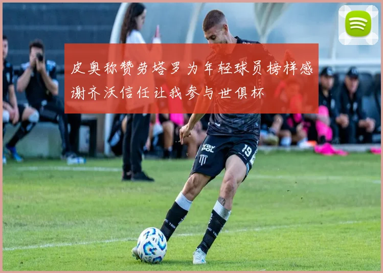 皮奥称赞劳塔罗为年轻球员榜样感谢齐沃信任让我参与世俱杯