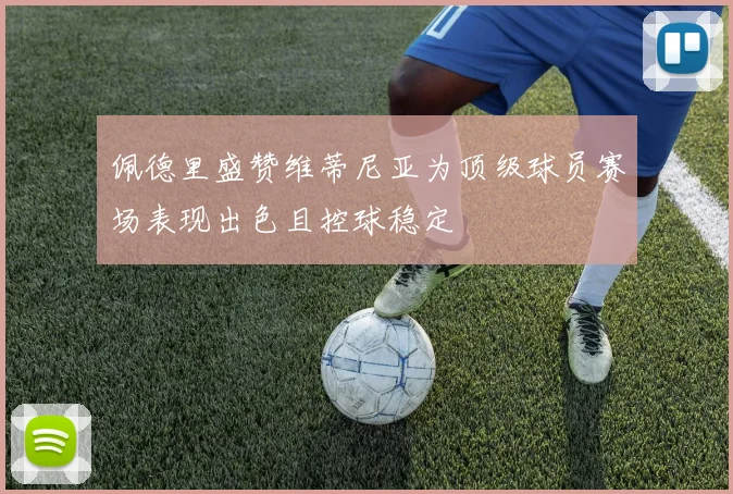 佩德里盛赞维蒂尼亚为顶级球员赛场表现出色且控球稳定