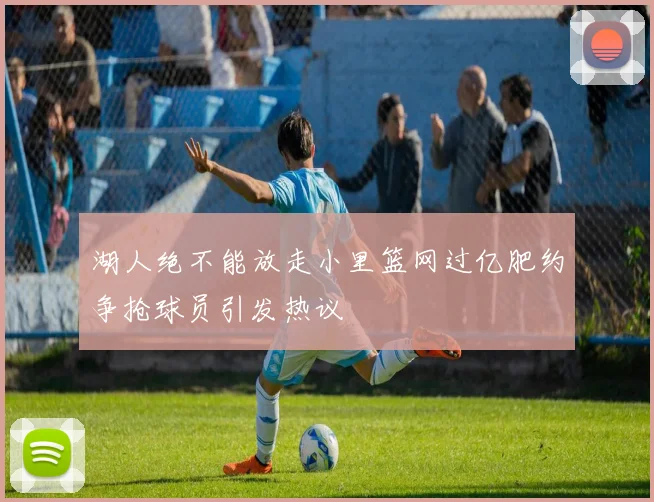湖人绝不能放走小里篮网过亿肥约争抢球员引发热议