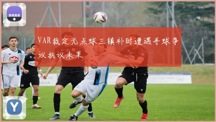 VAR裁定无点球三镇补时遭遇手球争议抗议未果