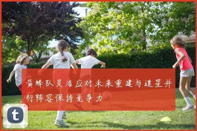 黄蜂队灵活应对未来重建与追星并行阵容保持竞争力