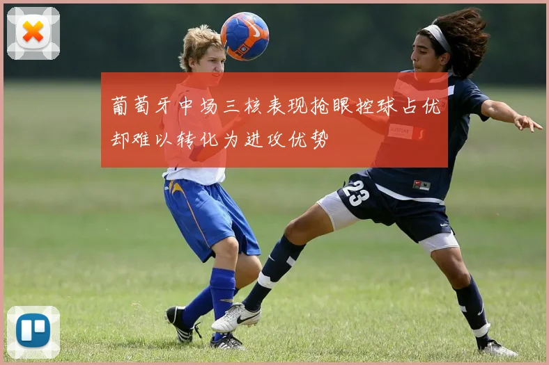 葡萄牙中场三核表现抢眼控球占优却难以转化为进攻优势