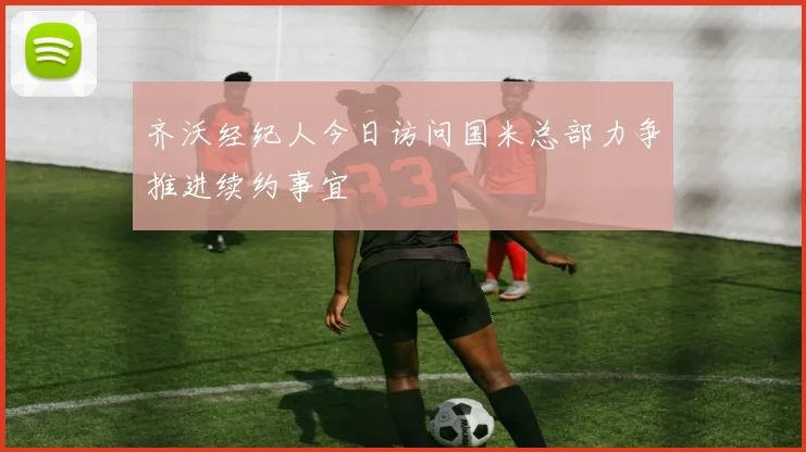齐沃经纪人今日访问国米总部力争推进续约事宜