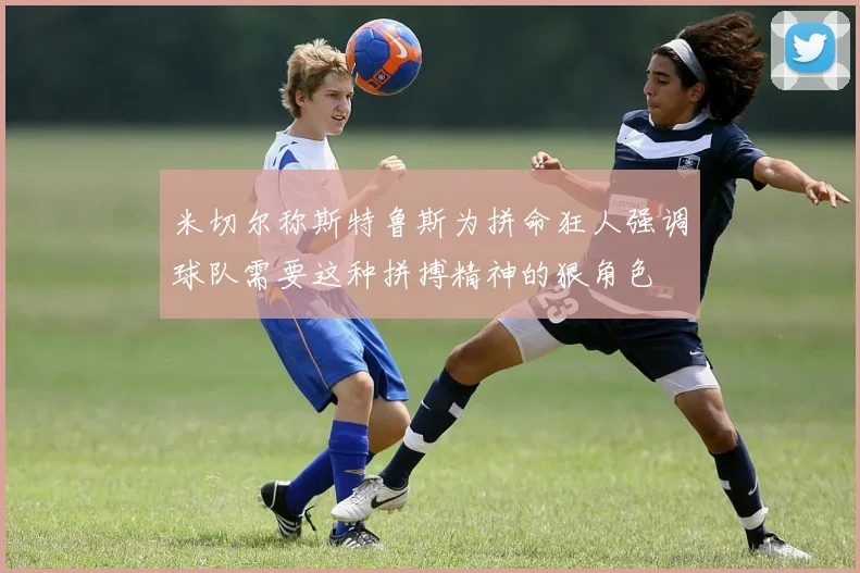 米切尔称斯特鲁斯为拼命狂人强调球队需要这种拼搏精神的狠角色