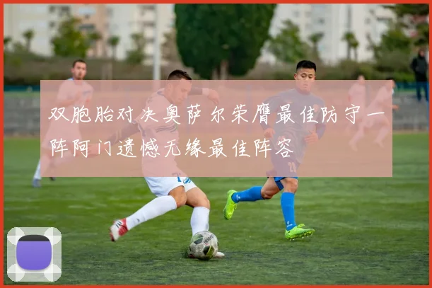 双胞胎对决奥萨尔荣膺最佳防守一阵阿门遗憾无缘最佳阵容
