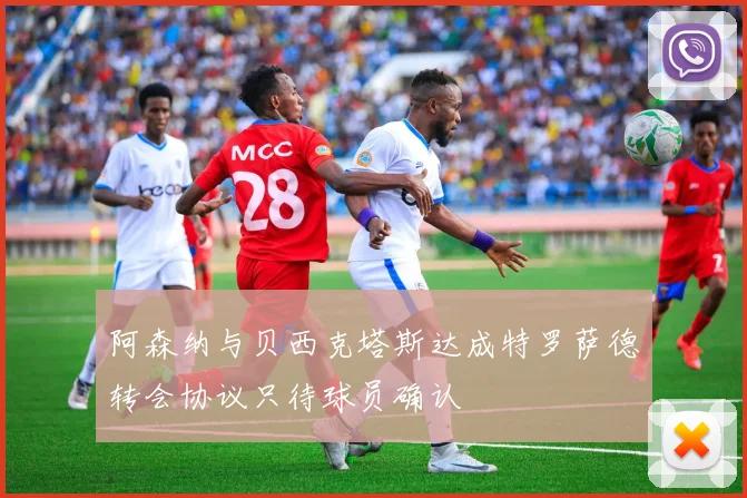 阿森纳与贝西克塔斯达成特罗萨德转会协议只待球员确认