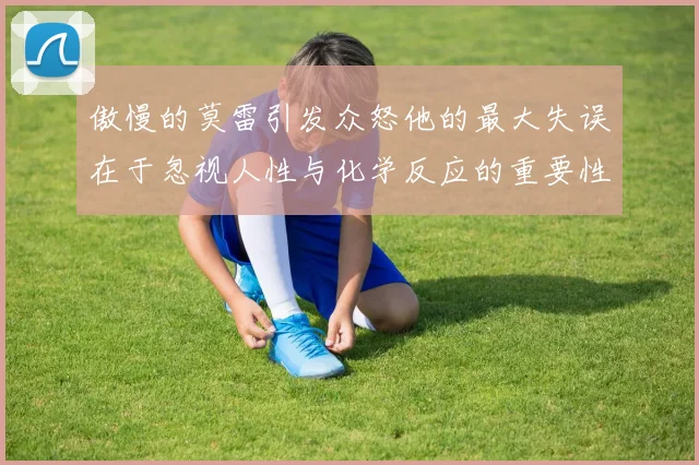 傲慢的莫雷引发众怒他的最大失误在于忽视人性与化学反应的重要性