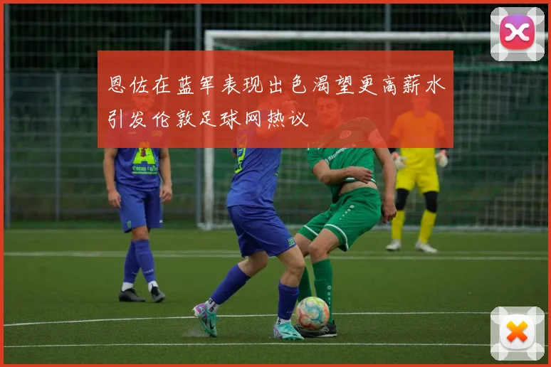 恩佐在蓝军表现出色渴望更高薪水引发伦敦足球网热议