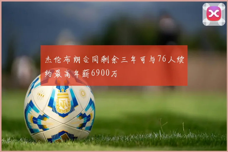 杰伦布朗合同剩余三年可与76人续约最高年薪6900万