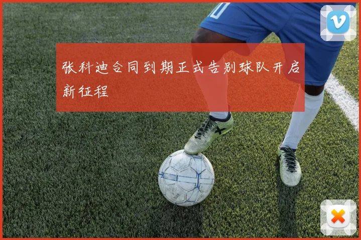 张科迪合同到期正式告别球队开启新征程
