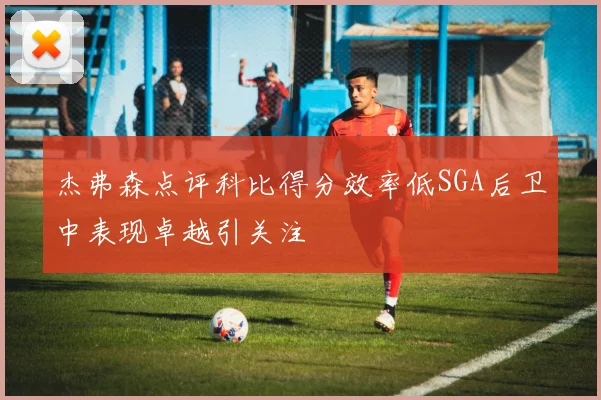 杰弗森点评科比得分效率低SGA后卫中表现卓越引关注