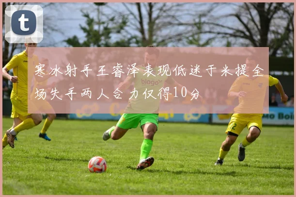 寒冰射手王睿泽表现低迷于米提全场失手两人合力仅得10分