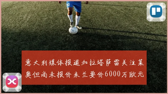 意大利媒体报道加拉塔萨雷关注莱奥但尚未报价米兰要价6000万欧元