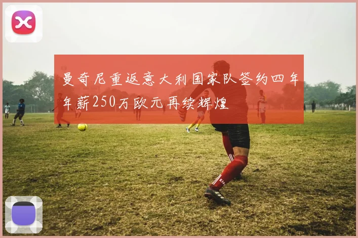 曼奇尼重返意大利国家队签约四年年薪250万欧元再续辉煌