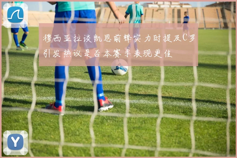 穆西亚拉谈凯恩前锋实力时提及C罗引发热议是否本赛季表现更佳