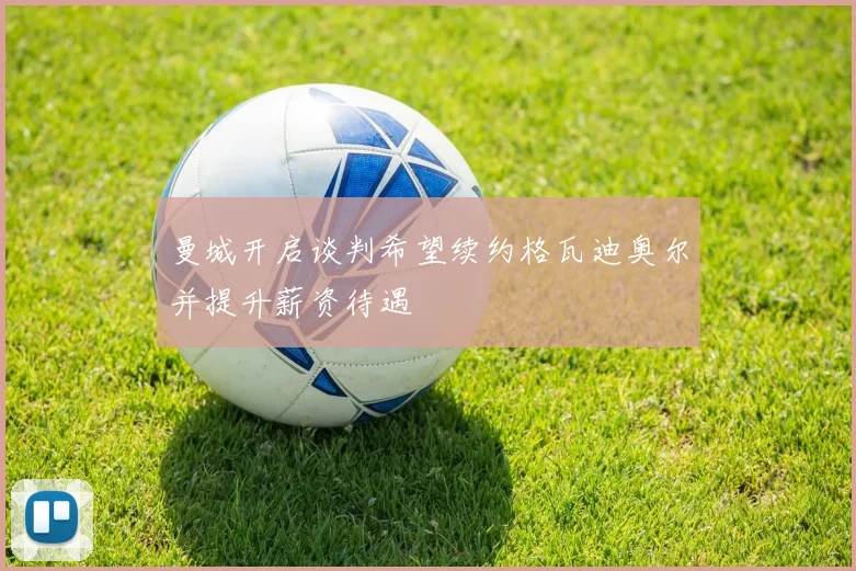 曼城开启谈判希望续约格瓦迪奥尔并提升薪资待遇