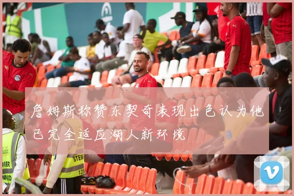 詹姆斯称赞东契奇表现出色认为他已完全适应湖人新环境